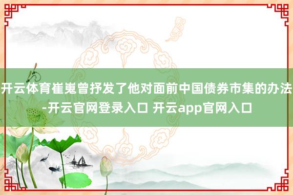 开云体育崔嵬曾抒发了他对面前中国债券市集的办法-开云官网登录入口 开云app官网入口
