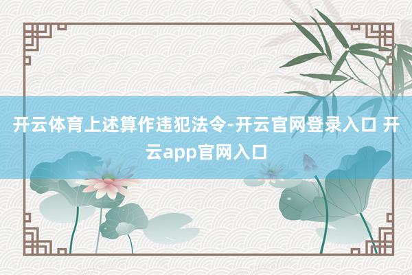 开云体育　　上述算作违犯法令-开云官网登录入口 开云app官网入口
