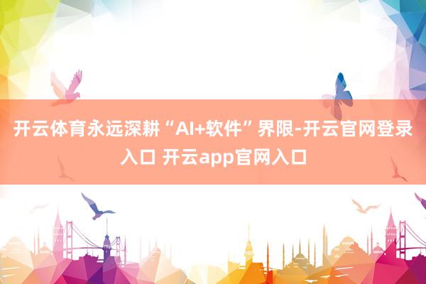 开云体育永远深耕“AI+软件”界限-开云官网登录入口 开云app官网入口