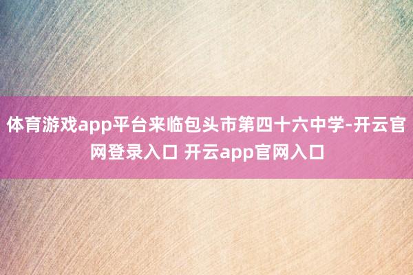 体育游戏app平台来临包头市第四十六中学-开云官网登录入口 开云app官网入口