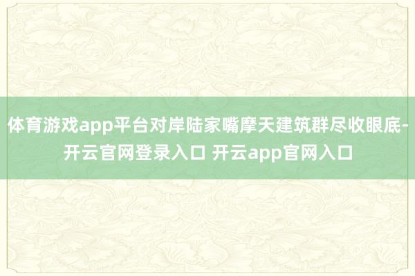 体育游戏app平台对岸陆家嘴摩天建筑群尽收眼底-开云官网登录入口 开云app官网入口