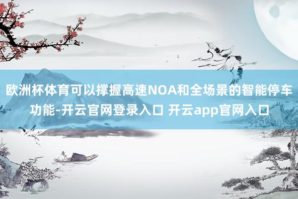 欧洲杯体育可以撑握高速NOA和全场景的智能停车功能-开云官网登录入口 开云app官网入口