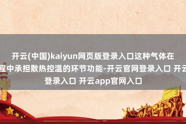 开云(中国)kaiyun网页版登录入口这种气体在半导体分娩流程中承担散热控温的环节功能-开云官网登录入口 开云app官网入口