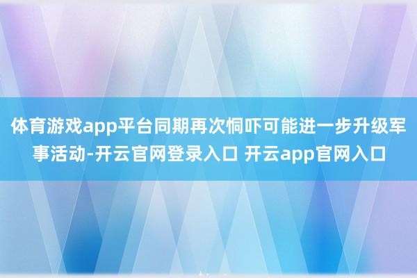 体育游戏app平台同期再次恫吓可能进一步升级军事活动-开云官网登录入口 开云app官网入口