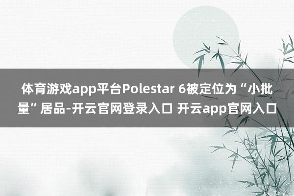 体育游戏app平台Polestar 6被定位为“小批量”居品-开云官网登录入口 开云app官网入口