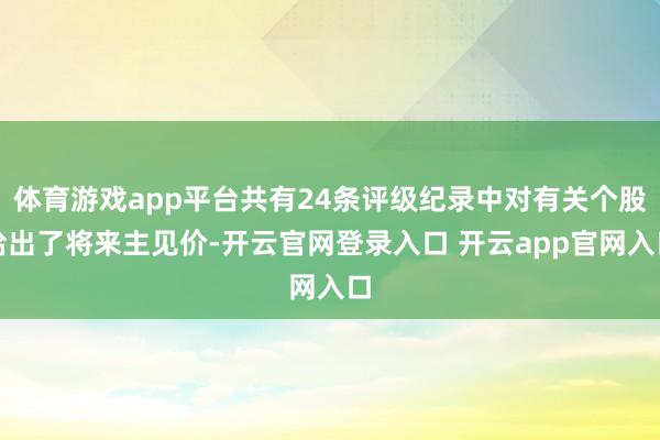 体育游戏app平台共有24条评级纪录中对有关个股给出了将来主见价-开云官网登录入口 开云app官网入口