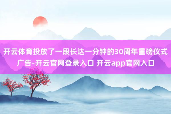 开云体育投放了一段长达一分钟的30周年重磅仪式广告-开云官网登录入口 开云app官网入口