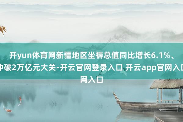 开yun体育网新疆地区坐褥总值同比增长6.1%、冲破2万亿元大关-开云官网登录入口 开云app官网入口