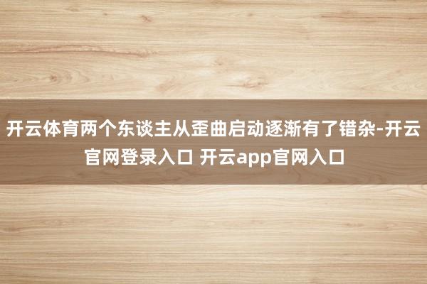 开云体育两个东谈主从歪曲启动逐渐有了错杂-开云官网登录入口 开云app官网入口
