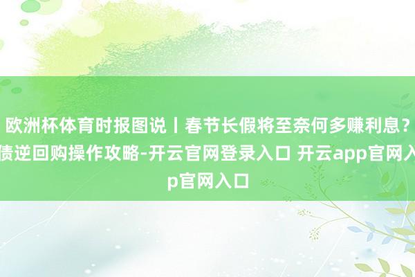欧洲杯体育时报图说丨春节长假将至奈何多赚利息?国债逆回购操作攻略-开云官网登录入口 开云app官网入口
