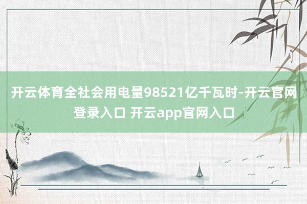 开云体育全社会用电量98521亿千瓦时-开云官网登录入口 开云app官网入口