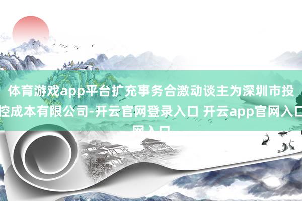体育游戏app平台扩充事务合激动谈主为深圳市投控成本有限公司-开云官网登录入口 开云app官网入口