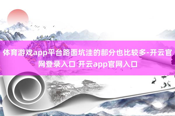 体育游戏app平台路面坑洼的部分也比较多-开云官网登录入口 开云app官网入口