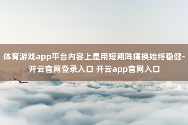 体育游戏app平台内容上是用短期阵痛换始终稳健-开云官网登录入口 开云app官网入口