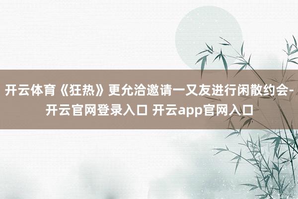 开云体育《狂热》更允洽邀请一又友进行闲散约会-开云官网登录入口 开云app官网入口
