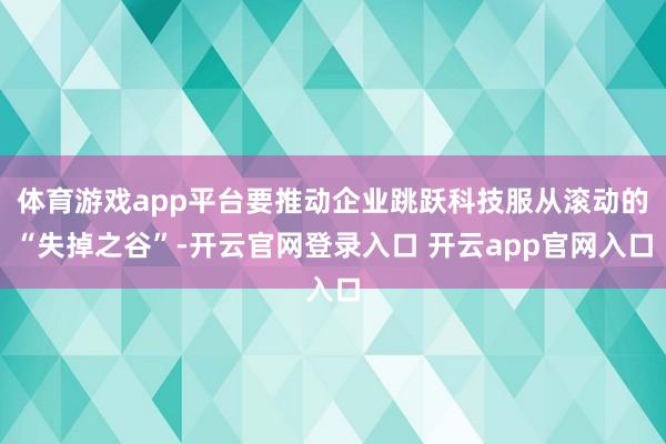 体育游戏app平台要推动企业跳跃科技服从滚动的“失掉之谷”-开云官网登录入口 开云app官网入口