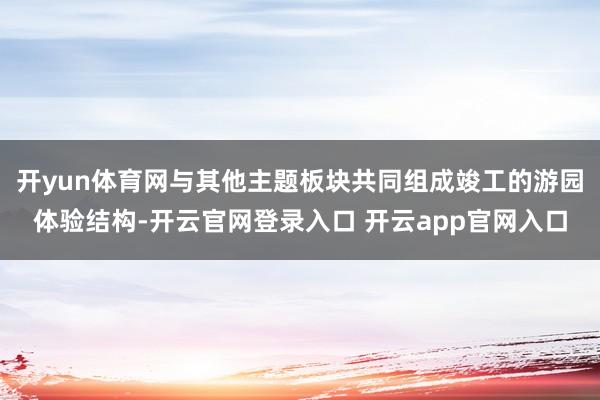 开yun体育网与其他主题板块共同组成竣工的游园体验结构-开云官网登录入口 开云app官网入口