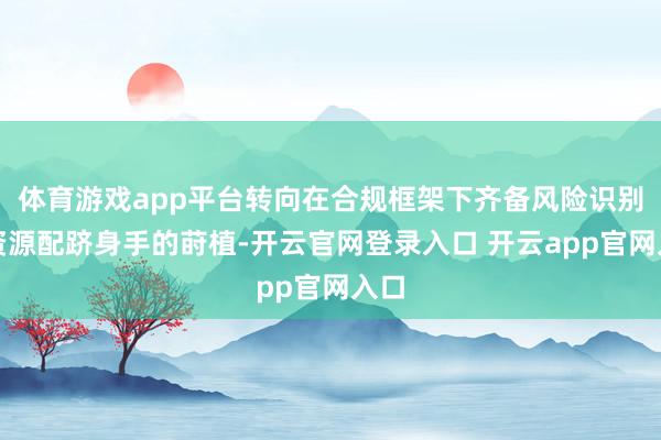 体育游戏app平台转向在合规框架下齐备风险识别与资源配跻身手的莳植-开云官网登录入口 开云app官网入口