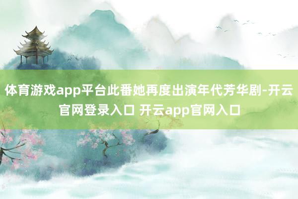 体育游戏app平台此番她再度出演年代芳华剧-开云官网登录入口 开云app官网入口