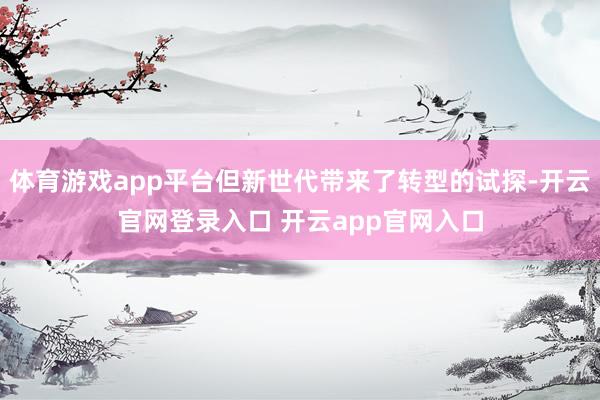 体育游戏app平台但新世代带来了转型的试探-开云官网登录入口 开云app官网入口