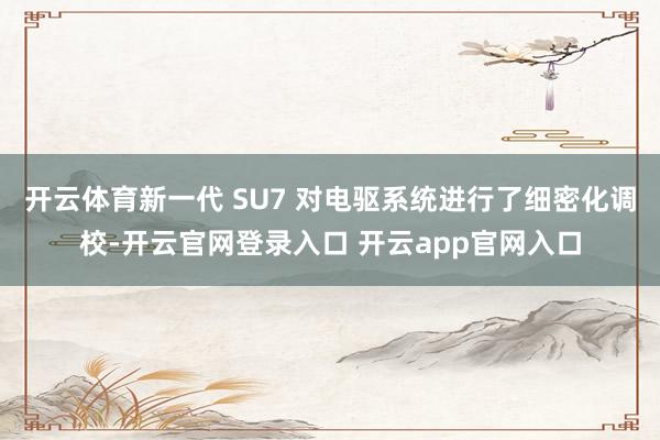 开云体育新一代 SU7 对电驱系统进行了细密化调校-开云官网登录入口 开云app官网入口