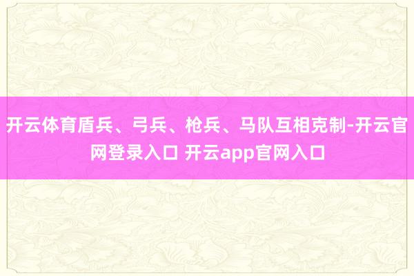 开云体育盾兵、弓兵、枪兵、马队互相克制-开云官网登录入口 开云app官网入口