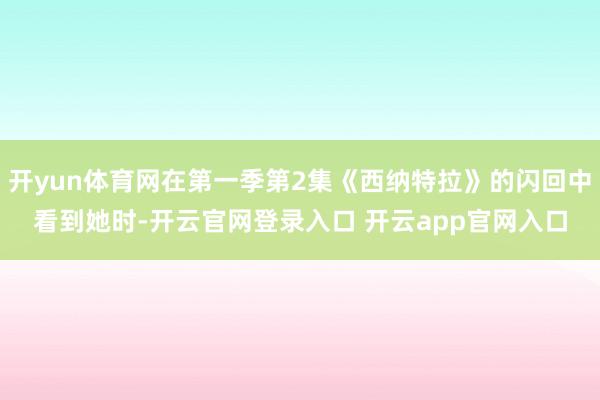 开yun体育网在第一季第2集《西纳特拉》的闪回中看到她时-开云官网登录入口 开云app官网入口
