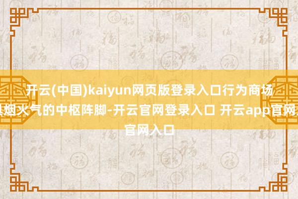 开云(中国)kaiyun网页版登录入口　　行为商场最具烟火气的中枢阵脚-开云官网登录入口 开云app官网入口