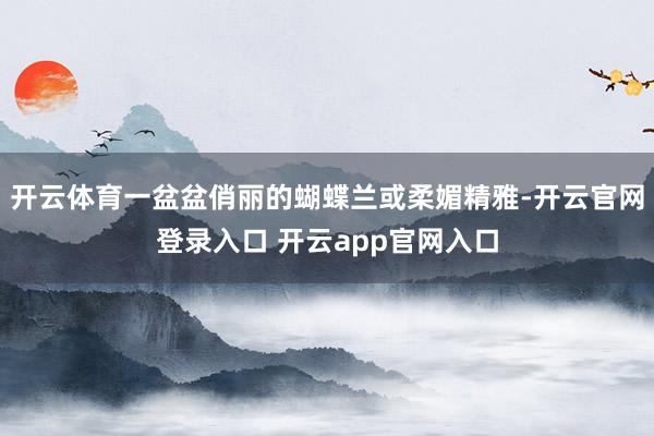 开云体育一盆盆俏丽的蝴蝶兰或柔媚精雅-开云官网登录入口 开云app官网入口