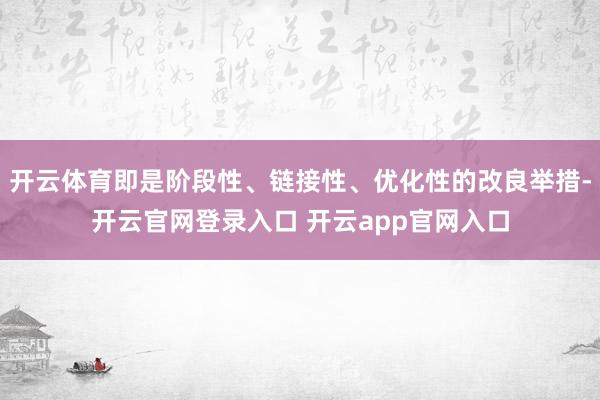 开云体育即是阶段性、链接性、优化性的改良举措-开云官网登录入口 开云app官网入口