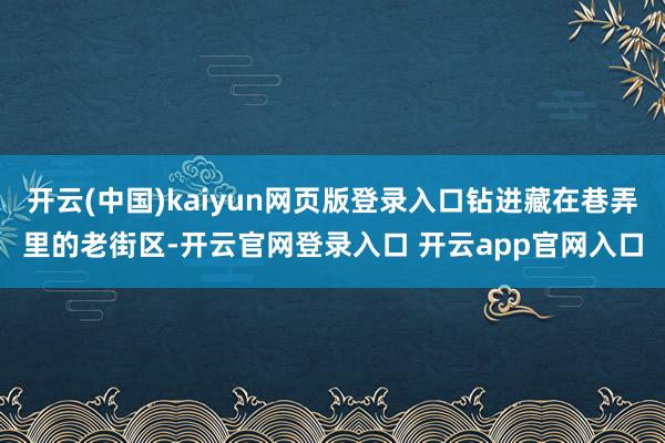开云(中国)kaiyun网页版登录入口钻进藏在巷弄里的老街区-开云官网登录入口 开云app官网入口