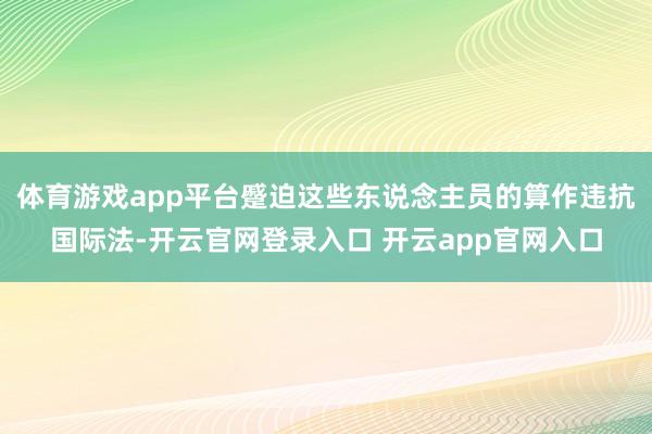 体育游戏app平台蹙迫这些东说念主员的算作违抗国际法-开云官网登录入口 开云app官网入口
