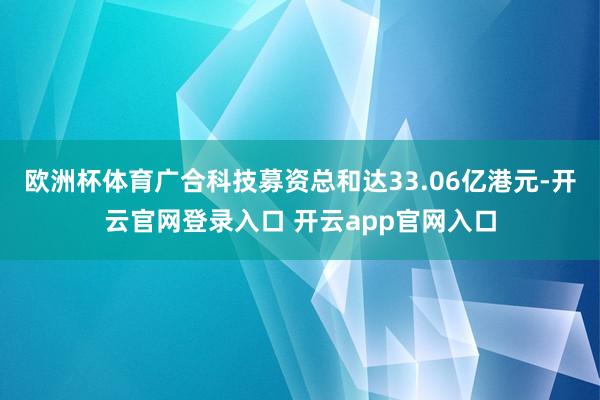 欧洲杯体育广合科技募资总和达33.06亿港元-开云官网登录入口 开云app官网入口