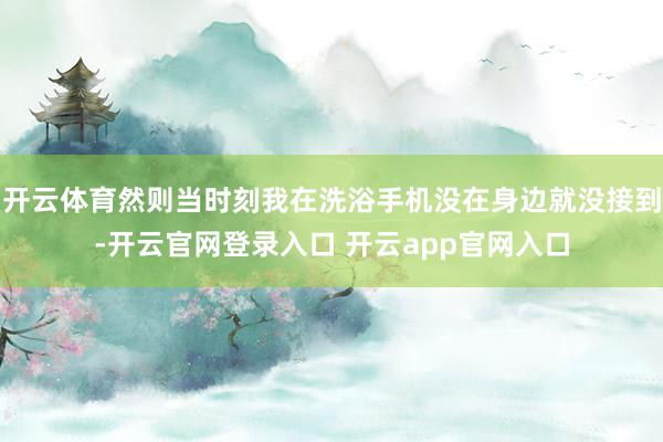 开云体育然则当时刻我在洗浴手机没在身边就没接到-开云官网登录入口 开云app官网入口