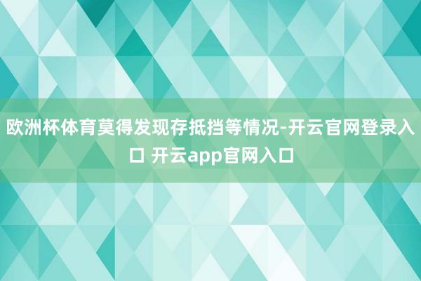 欧洲杯体育莫得发现存抵挡等情况-开云官网登录入口 开云app官网入口