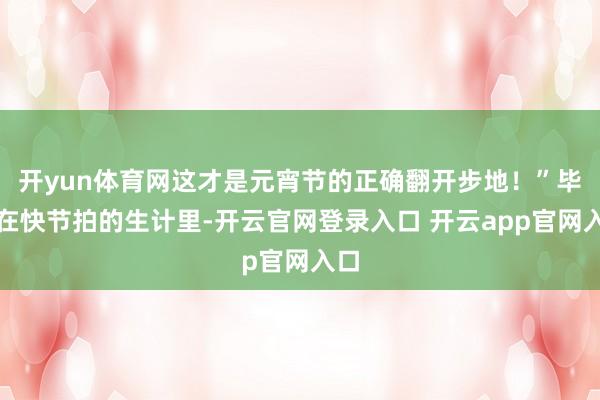 开yun体育网这才是元宵节的正确翻开步地!”毕竟在快节拍的生计里-开云官网登录入口 开云app官网入口
