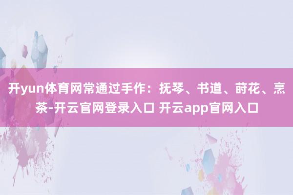 开yun体育网常通过手作：抚琴、书道、莳花、烹茶-开云官网登录入口 开云app官网入口