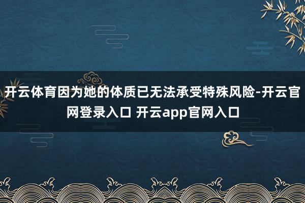 开云体育因为她的体质已无法承受特殊风险-开云官网登录入口 开云app官网入口