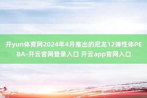 开yun体育网2024年4月推出的尼龙12弹性体PEBA-开云官网登录入口 开云app官网入口