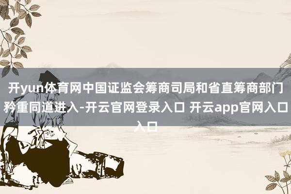 开yun体育网中国证监会筹商司局和省直筹商部门矜重同道进入-开云官网登录入口 开云app官网入口