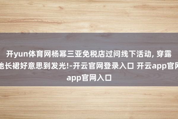 开yun体育网杨幂三亚免税店过问线下活动, 穿露肩拖地长裙好意思到发光!-开云官网登录入口 开云app官网入口