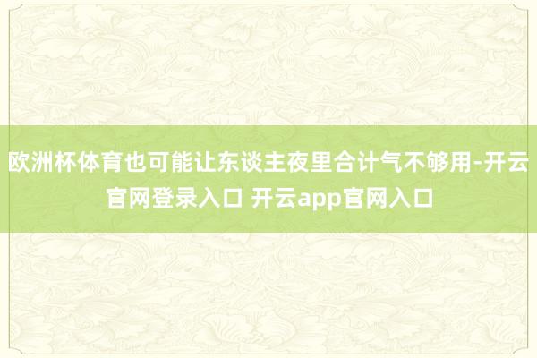 欧洲杯体育也可能让东谈主夜里合计气不够用-开云官网登录入口 开云app官网入口