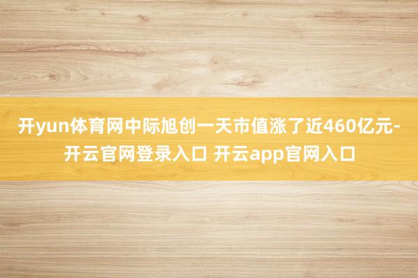 开yun体育网中际旭创一天市值涨了近460亿元-开云官网登录入口 开云app官网入口