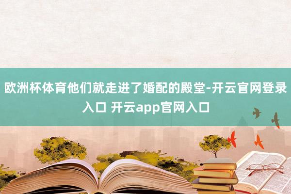 欧洲杯体育他们就走进了婚配的殿堂-开云官网登录入口 开云app官网入口