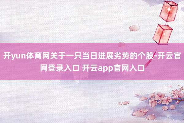 开yun体育网关于一只当日进展劣势的个股-开云官网登录入口 开云app官网入口