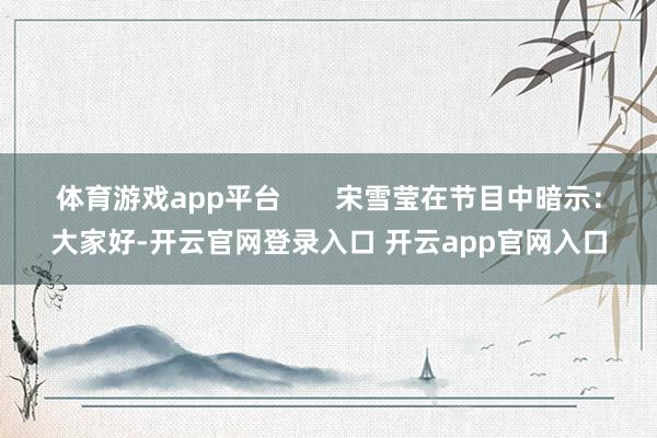 体育游戏app平台       宋雪莹在节目中暗示：大家好-开云官网登录入口 开云app官网入口