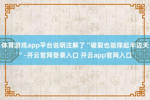 体育游戏app平台说明注解了“破裂也能撑起半边天”-开云官网登录入口 开云app官网入口