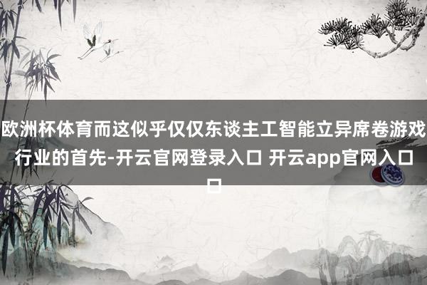 欧洲杯体育而这似乎仅仅东谈主工智能立异席卷游戏行业的首先-开云官网登录入口 开云app官网入口