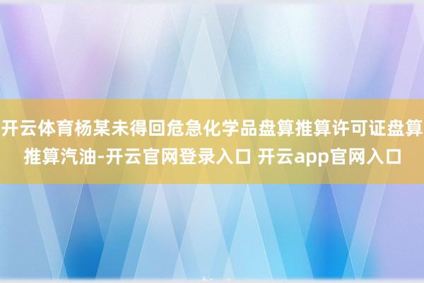 开云体育杨某未得回危急化学品盘算推算许可证盘算推算汽油-开云官网登录入口 开云app官网入口