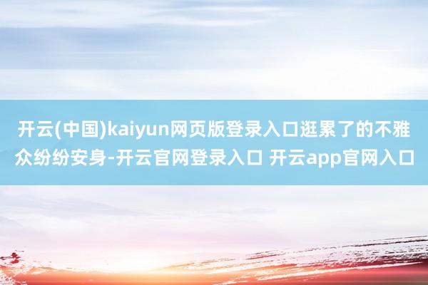开云(中国)kaiyun网页版登录入口逛累了的不雅众纷纷安身-开云官网登录入口 开云app官网入口